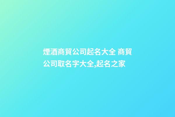 煙酒商貿公司起名大全 商貿公司取名字大全,起名之家